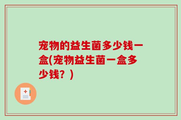 宠物的益生菌多少钱一盒(宠物益生菌一盒多少钱？)