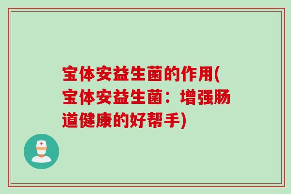 宝体安益生菌的作用(宝体安益生菌：增强肠道健康的好帮手)