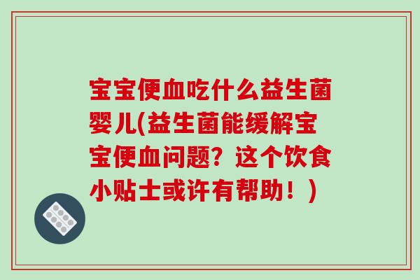 宝宝便血吃什么益生菌婴儿(益生菌能缓解宝宝便血问题？这个饮食小贴士或许有帮助！)