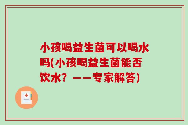小孩喝益生菌可以喝水吗(小孩喝益生菌能否饮水？——专家解答)