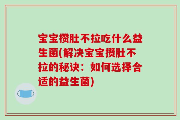 宝宝攒肚不拉吃什么益生菌(解决宝宝攒肚不拉的秘诀：如何选择合适的益生菌)