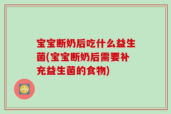 宝宝断奶后吃什么益生菌(宝宝断奶后需要补充益生菌的食物)