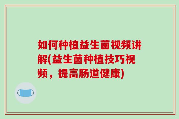 如何种植益生菌视频讲解(益生菌种植技巧视频，提高肠道健康)
