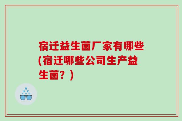 宿迁益生菌厂家有哪些(宿迁哪些公司生产益生菌？)