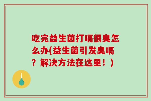 吃完益生菌打嗝很臭怎么办(益生菌引发臭嗝？解决方法在这里！)