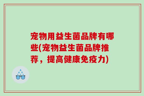 宠物用益生菌品牌有哪些(宠物益生菌品牌推荐，提高健康免疫力)