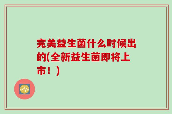 完美益生菌什么时候出的(全新益生菌即将上市！)