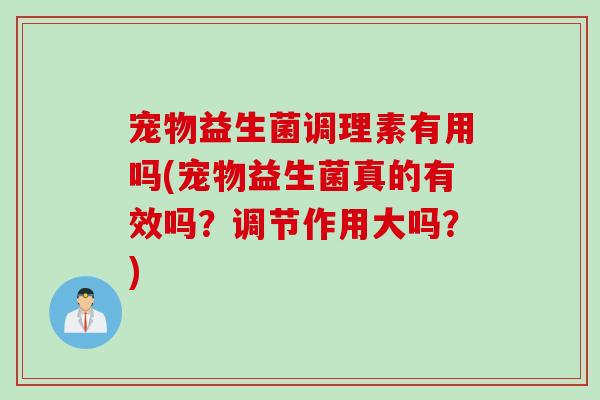 宠物益生菌调理素有用吗(宠物益生菌真的有效吗？调节作用大吗？)