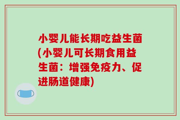 小婴儿能长期吃益生菌(小婴儿可长期食用益生菌：增强免疫力、促进肠道健康)