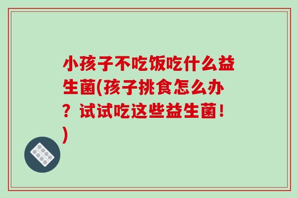 小孩子不吃饭吃什么益生菌(孩子挑食怎么办？试试吃这些益生菌！)