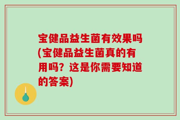 宝健品益生菌有效果吗(宝健品益生菌真的有用吗？这是你需要知道的答案)