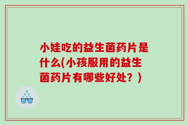小娃吃的益生菌药片是什么(小孩服用的益生菌药片有哪些好处？)