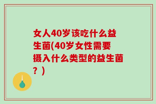 女人40岁该吃什么益生菌(40岁女性需要摄入什么类型的益生菌？)