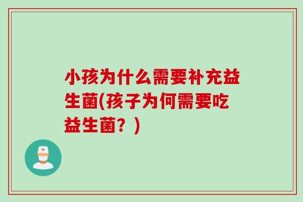 小孩为什么需要补充益生菌(孩子为何需要吃益生菌？)