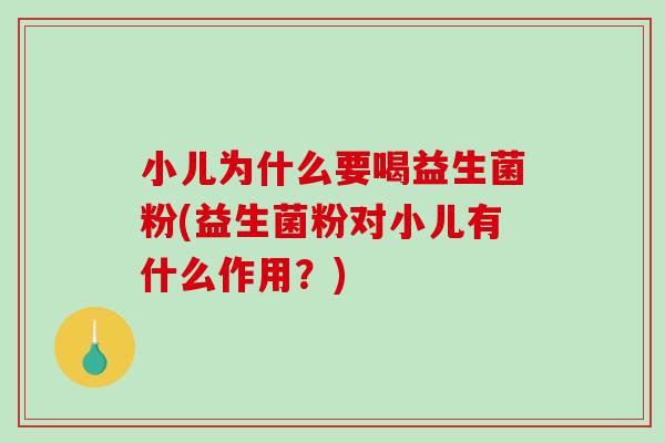 小儿为什么要喝益生菌粉(益生菌粉对小儿有什么作用？)