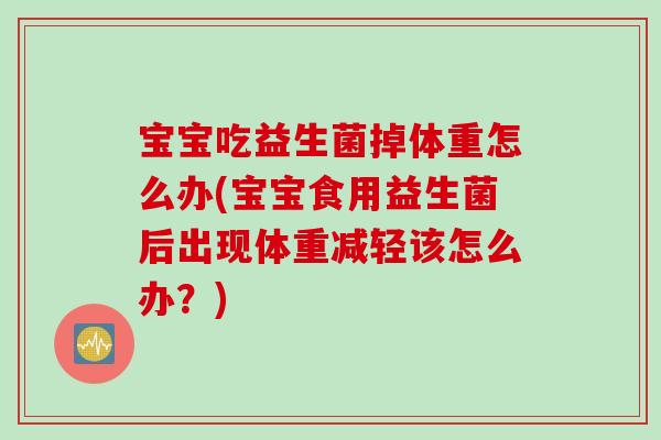 宝宝吃益生菌掉体重怎么办(宝宝食用益生菌后出现体重减轻该怎么办？)