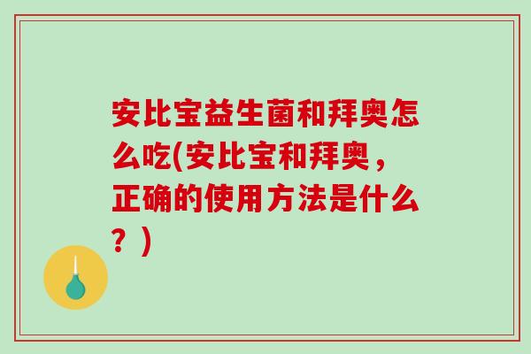 安比宝益生菌和拜奥怎么吃(安比宝和拜奥，正确的使用方法是什么？)