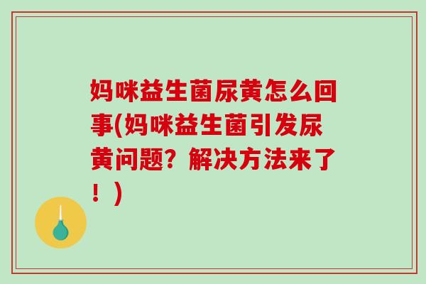 妈咪益生菌尿黄怎么回事(妈咪益生菌引发尿黄问题？解决方法来了！)
