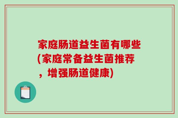 家庭肠道益生菌有哪些(家庭常备益生菌推荐，增强肠道健康)