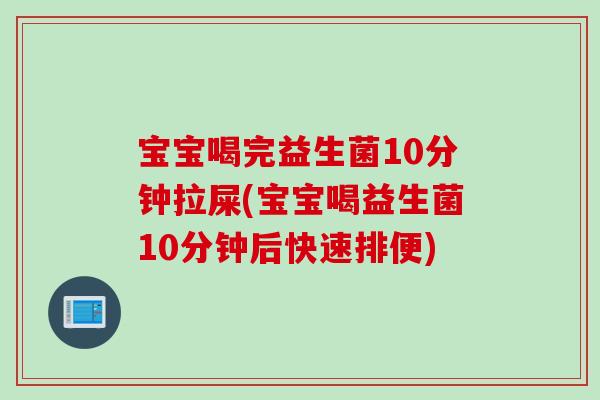 宝宝喝完益生菌10分钟拉屎(宝宝喝益生菌10分钟后快速排便)
