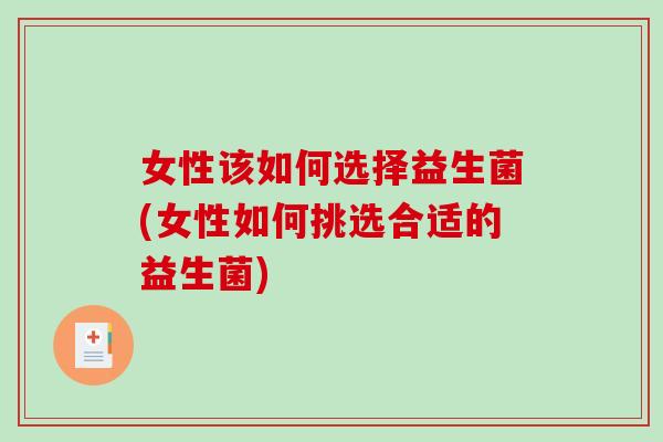 女性该如何选择益生菌(女性如何挑选合适的益生菌)
