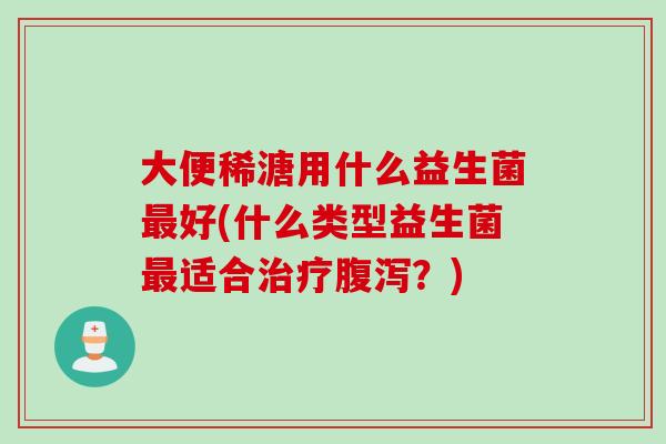 大便稀溏用什么益生菌最好(什么类型益生菌最适合治疗腹泻？)