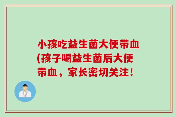 小孩吃益生菌大便带(孩子喝益生菌后大便带,家长密切关注! 小孩吃益生菌大便带(孩子喝益生菌后大便带,家长密切关注!