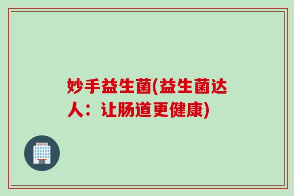 妙手益生菌(益生菌达人：让肠道更健康)