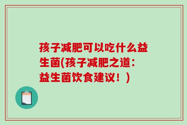 孩子可以吃什么益生菌(孩子之道：益生菌饮食建议！)