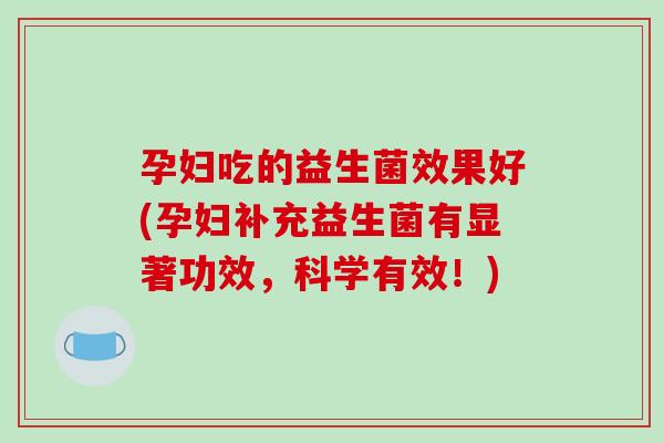 孕妇吃的益生菌效果好(孕妇补充益生菌有显著功效，科学有效！)
