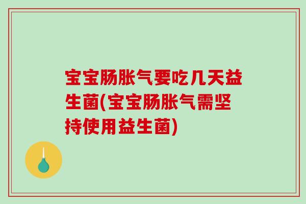 宝宝肠胀气要吃几天益生菌(宝宝肠胀气需坚持使用益生菌)