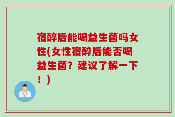 宿醉后能喝益生菌吗女性(女性宿醉后能否喝益生菌？建议了解一下！)