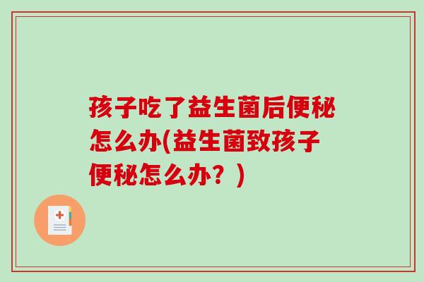 孩子吃了益生菌后便秘怎么办(益生菌致孩子便秘怎么办？)