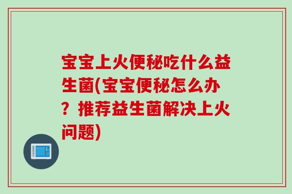 宝宝上火便秘吃什么益生菌(宝宝便秘怎么办？推荐益生菌解决上火问题)