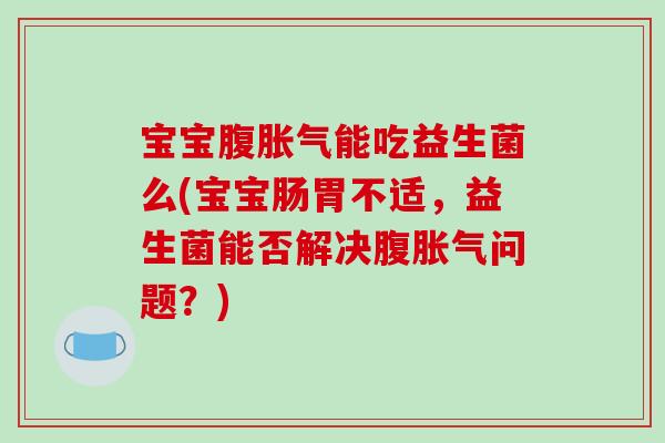 宝宝腹胀气能吃益生菌么(宝宝肠胃不适，益生菌能否解决腹胀气问题？)