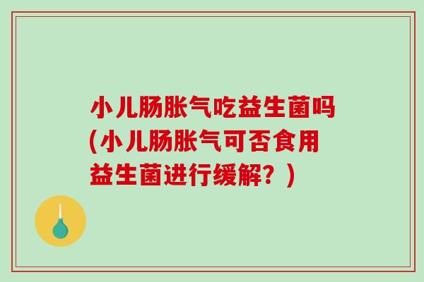 小儿肠胀气吃益生菌吗(小儿肠胀气可否食用益生菌进行缓解？)
