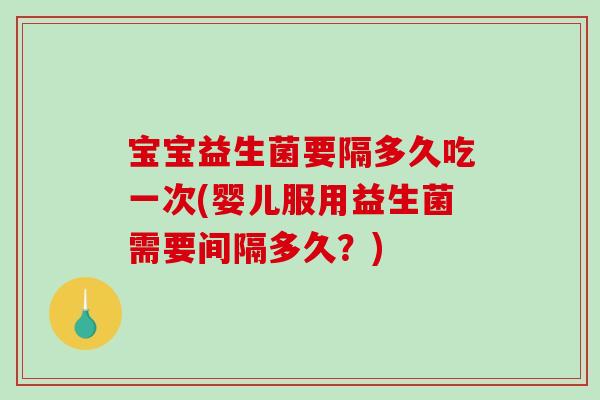 宝宝益生菌要隔多久吃一次(婴儿服用益生菌需要间隔多久？)