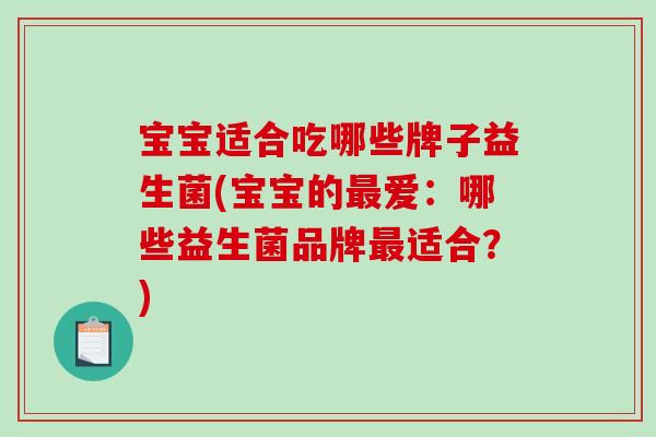 宝宝适合吃哪些牌子益生菌(宝宝的最爱：哪些益生菌品牌最适合？)