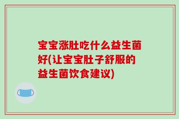 宝宝涨肚吃什么益生菌好(让宝宝肚子舒服的益生菌饮食建议)