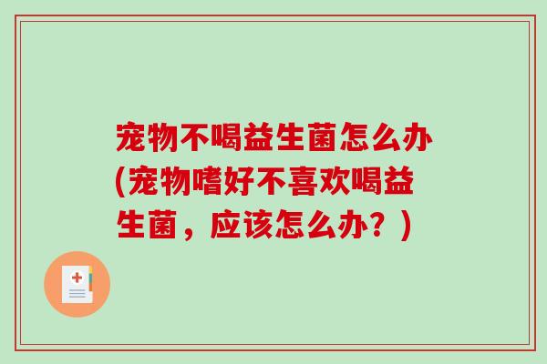 宠物不喝益生菌怎么办(宠物嗜好不喜欢喝益生菌，应该怎么办？)