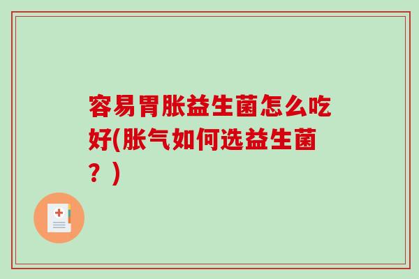 容易胃胀益生菌怎么吃好(胀气如何选益生菌？)