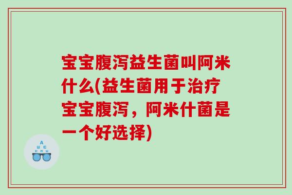 宝宝腹泻益生菌叫阿米什么(益生菌用于治疗宝宝腹泻，阿米什菌是一个好选择)