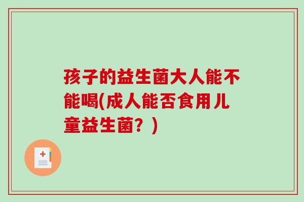 孩子的益生菌大人能不能喝(成人能否食用儿童益生菌？)