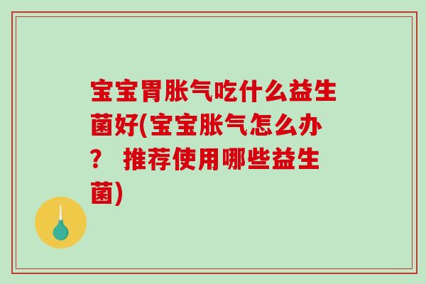 宝宝胃胀气吃什么益生菌好(宝宝胀气怎么办？ 推荐使用哪些益生菌)