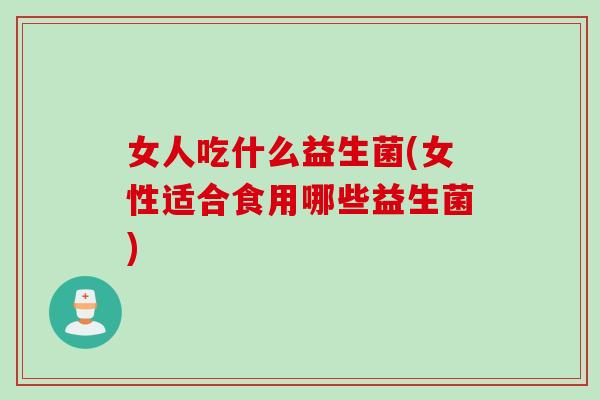 女人吃什么益生菌(女性适合食用哪些益生菌)