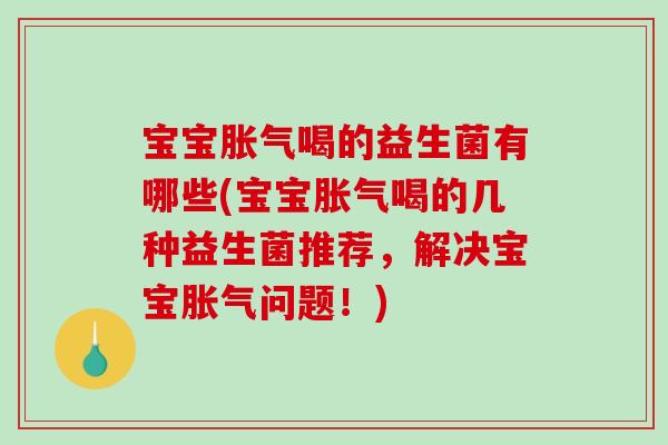 宝宝胀气喝的益生菌有哪些(宝宝胀气喝的几种益生菌推荐，解决宝宝胀气问题！)