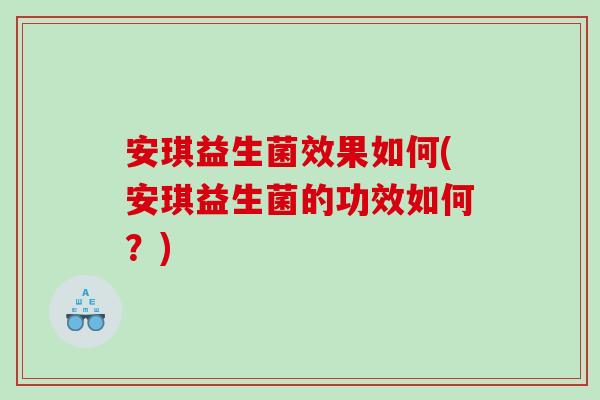 安琪益生菌效果如何(安琪益生菌的功效如何？)