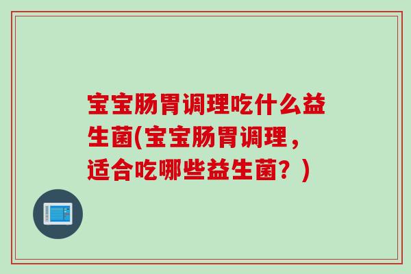 宝宝肠胃调理吃什么益生菌(宝宝肠胃调理，适合吃哪些益生菌？)