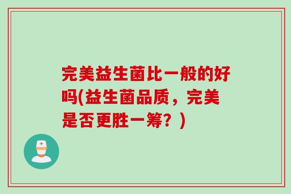 完美益生菌比一般的好吗(益生菌品质，完美是否更胜一筹？)
