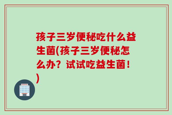 孩子三岁便秘吃什么益生菌(孩子三岁便秘怎么办？试试吃益生菌！)